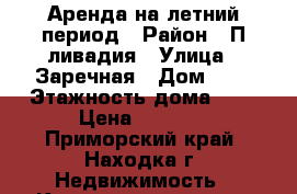 Аренда на летний период › Район ­ П.ливадия › Улица ­ Заречная › Дом ­ 6 › Этажность дома ­ 5 › Цена ­ 3 500 - Приморский край, Находка г. Недвижимость » Квартиры аренда   